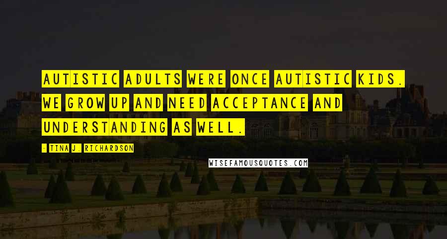 Tina J. Richardson Quotes: Autistic adults were once autistic kids. We grow up and need acceptance and understanding as well.