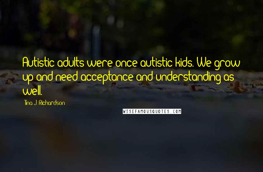 Tina J. Richardson Quotes: Autistic adults were once autistic kids. We grow up and need acceptance and understanding as well.