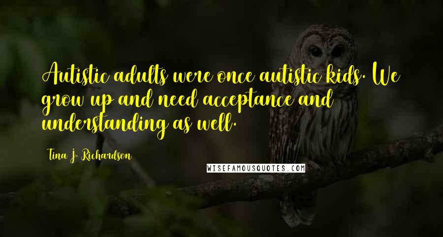 Tina J. Richardson Quotes: Autistic adults were once autistic kids. We grow up and need acceptance and understanding as well.
