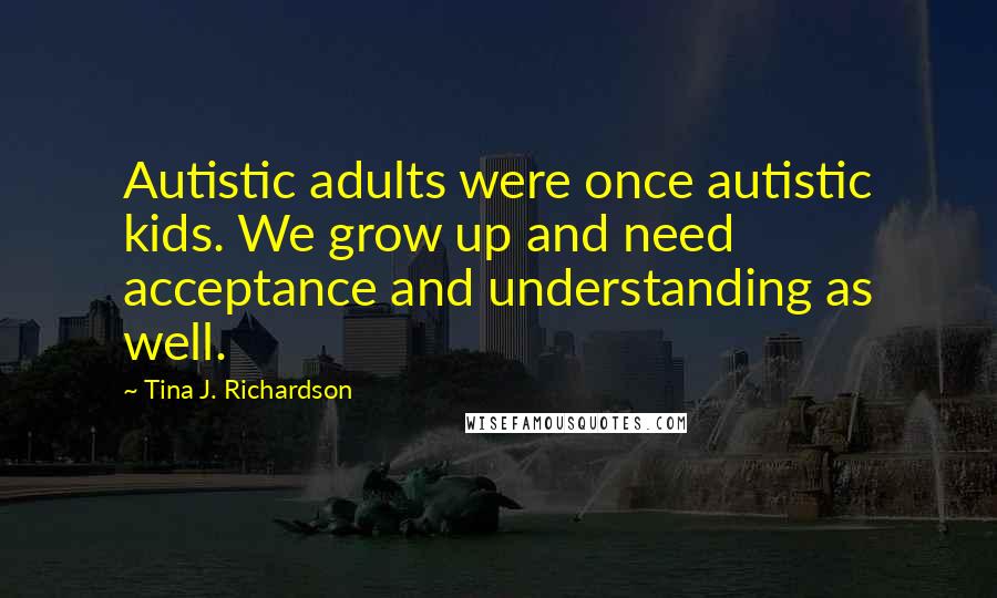 Tina J. Richardson Quotes: Autistic adults were once autistic kids. We grow up and need acceptance and understanding as well.