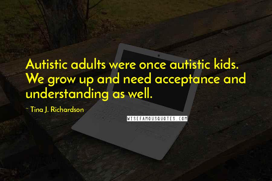 Tina J. Richardson Quotes: Autistic adults were once autistic kids. We grow up and need acceptance and understanding as well.