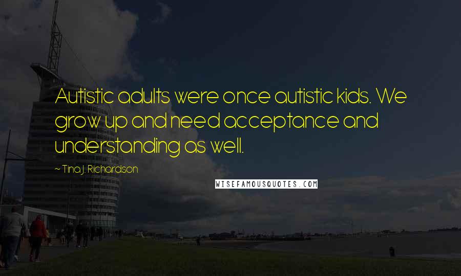 Tina J. Richardson Quotes: Autistic adults were once autistic kids. We grow up and need acceptance and understanding as well.