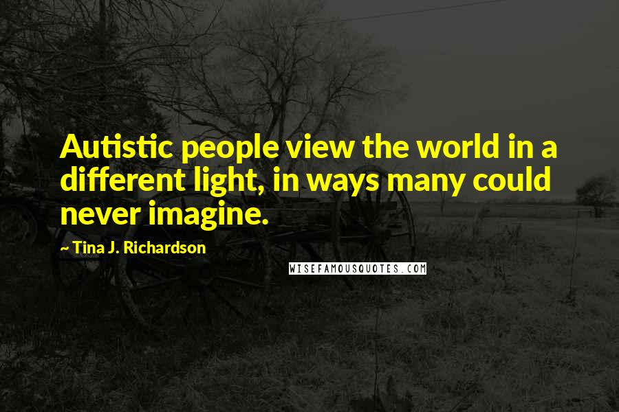 Tina J. Richardson Quotes: Autistic people view the world in a different light, in ways many could never imagine.