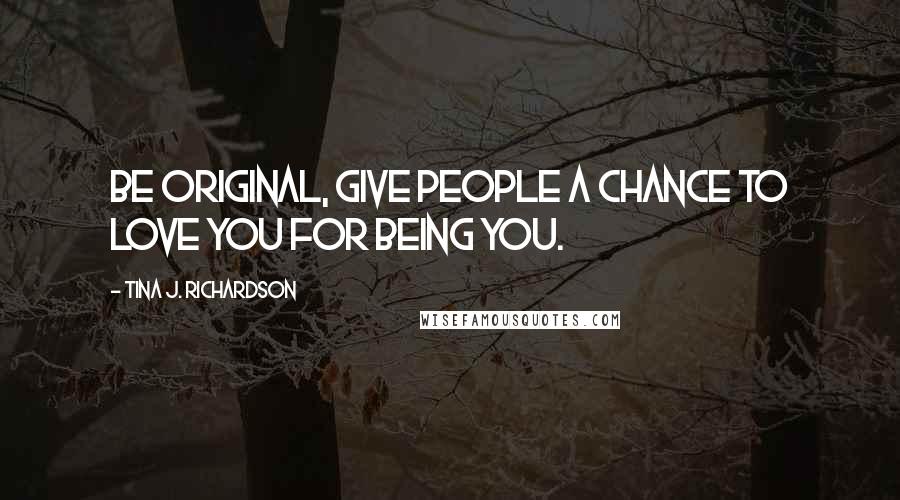 Tina J. Richardson Quotes: Be original, give people a chance to love you for being you.