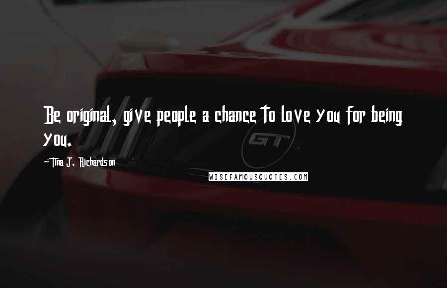 Tina J. Richardson Quotes: Be original, give people a chance to love you for being you.