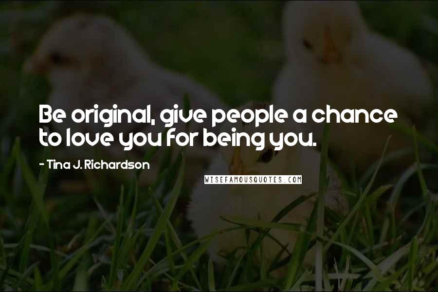 Tina J. Richardson Quotes: Be original, give people a chance to love you for being you.