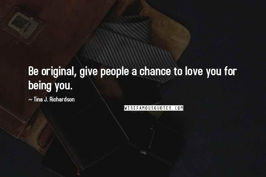 Tina J. Richardson Quotes: Be original, give people a chance to love you for being you.