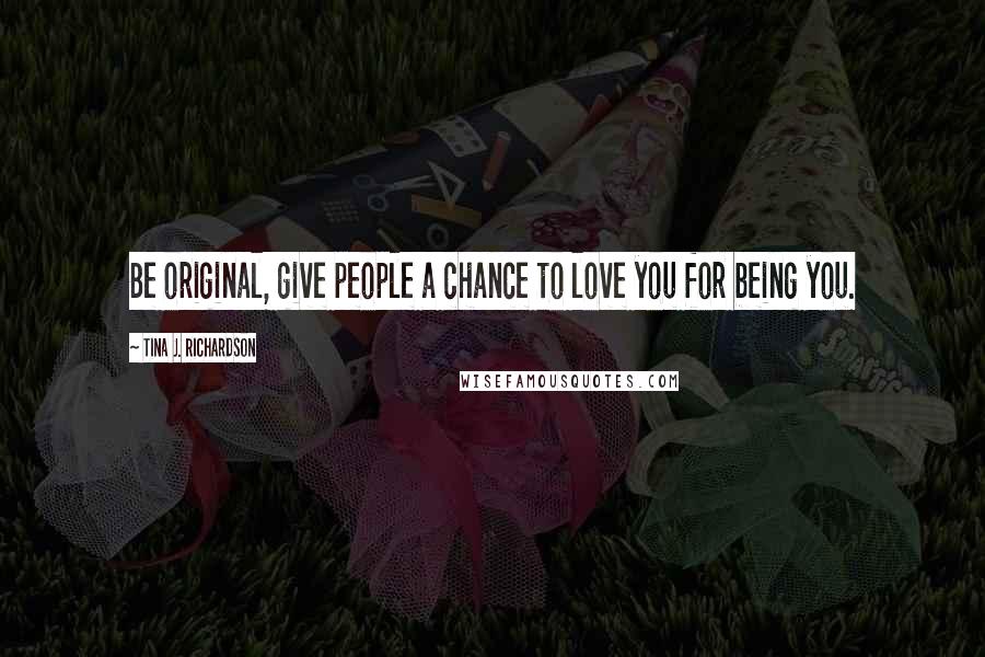 Tina J. Richardson Quotes: Be original, give people a chance to love you for being you.