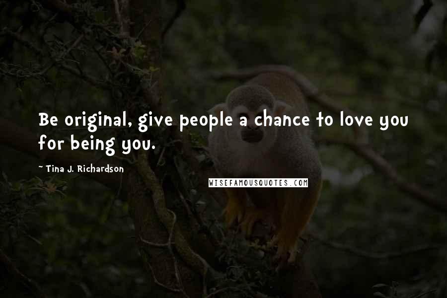 Tina J. Richardson Quotes: Be original, give people a chance to love you for being you.