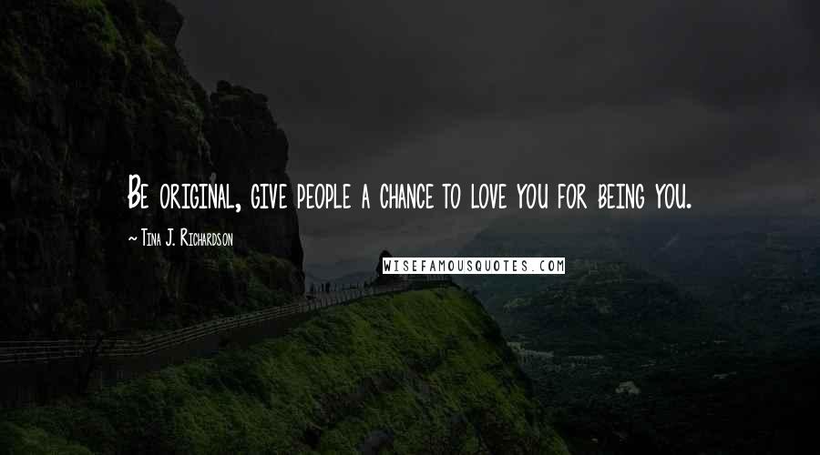 Tina J. Richardson Quotes: Be original, give people a chance to love you for being you.