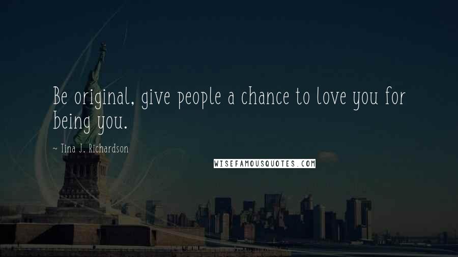 Tina J. Richardson Quotes: Be original, give people a chance to love you for being you.