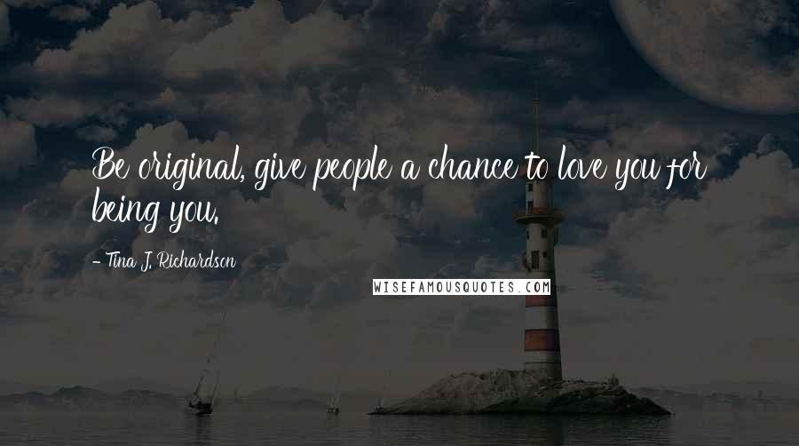 Tina J. Richardson Quotes: Be original, give people a chance to love you for being you.