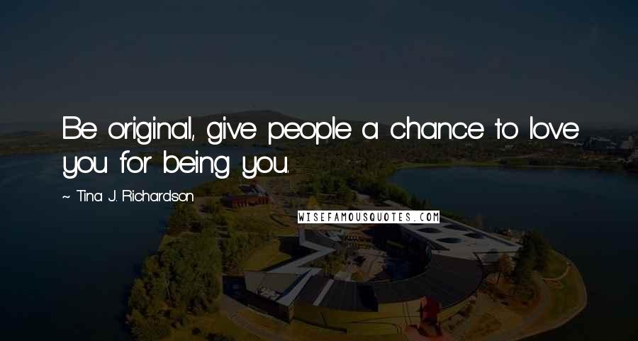 Tina J. Richardson Quotes: Be original, give people a chance to love you for being you.