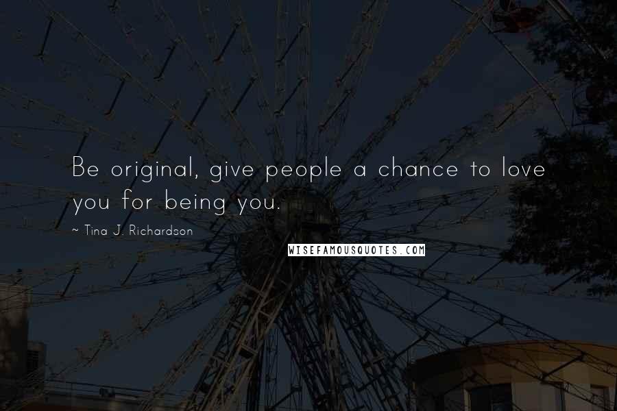 Tina J. Richardson Quotes: Be original, give people a chance to love you for being you.