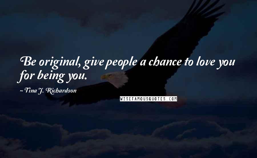 Tina J. Richardson Quotes: Be original, give people a chance to love you for being you.