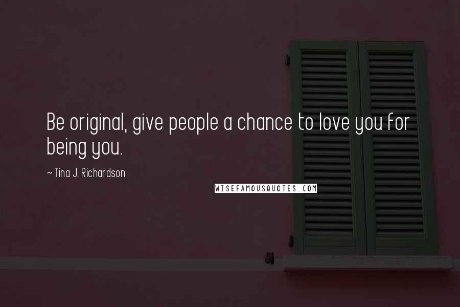 Tina J. Richardson Quotes: Be original, give people a chance to love you for being you.