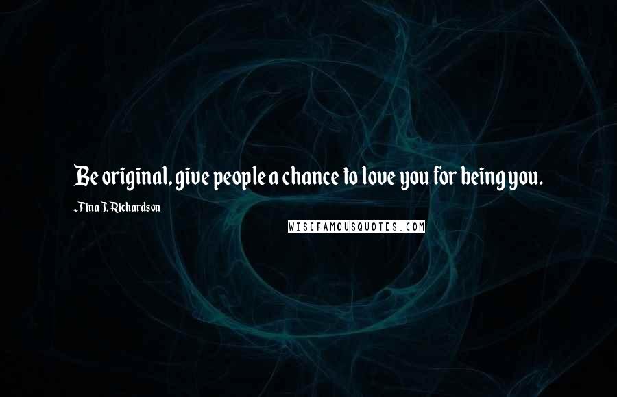 Tina J. Richardson Quotes: Be original, give people a chance to love you for being you.