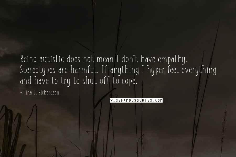 Tina J. Richardson Quotes: Being autistic does not mean I don't have empathy. Stereotypes are harmful. If anything I hyper feel everything and have to try to shut off to cope.