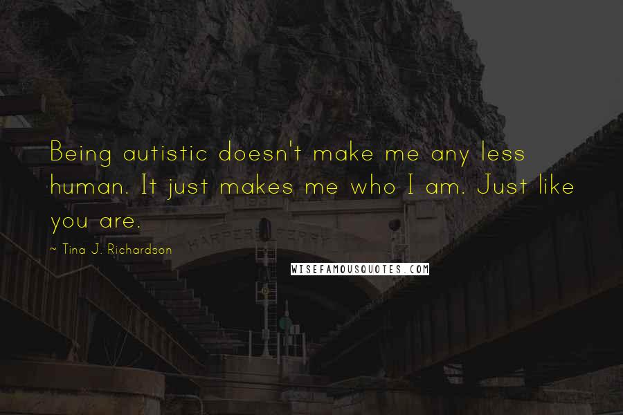 Tina J. Richardson Quotes: Being autistic doesn't make me any less human. It just makes me who I am. Just like you are.