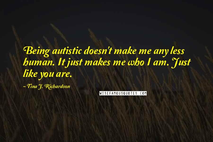Tina J. Richardson Quotes: Being autistic doesn't make me any less human. It just makes me who I am. Just like you are.