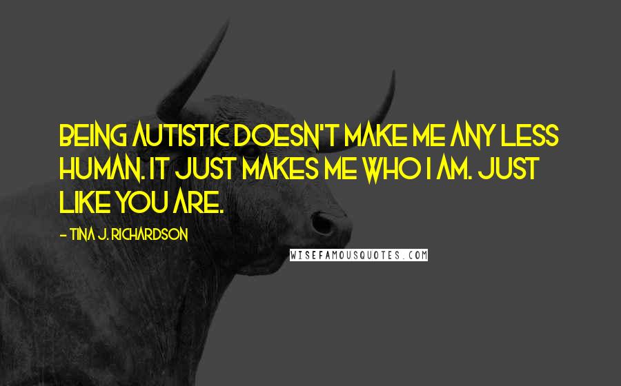 Tina J. Richardson Quotes: Being autistic doesn't make me any less human. It just makes me who I am. Just like you are.