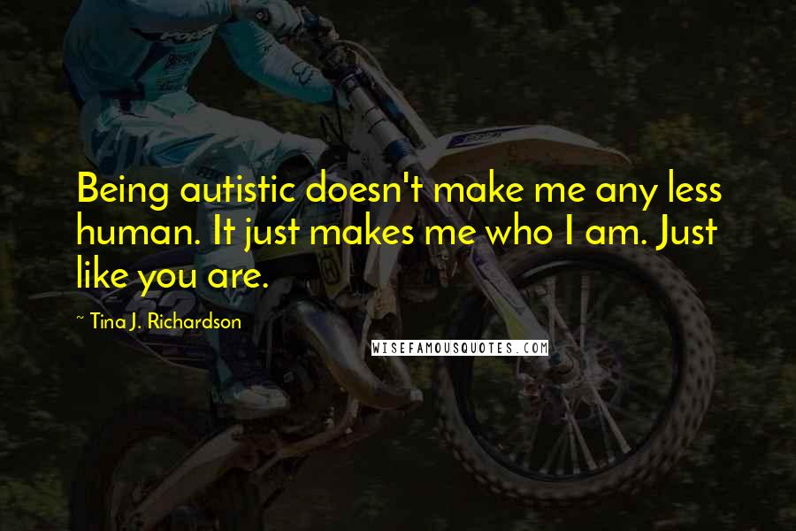 Tina J. Richardson Quotes: Being autistic doesn't make me any less human. It just makes me who I am. Just like you are.