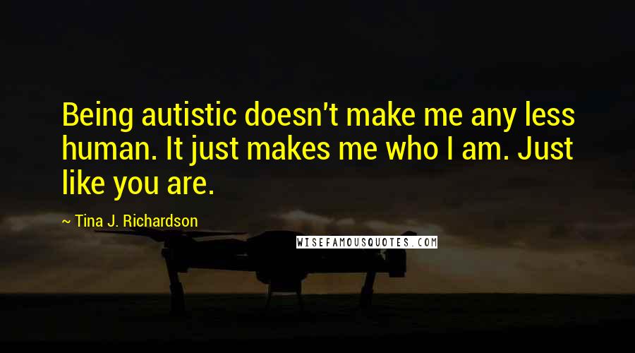 Tina J. Richardson Quotes: Being autistic doesn't make me any less human. It just makes me who I am. Just like you are.