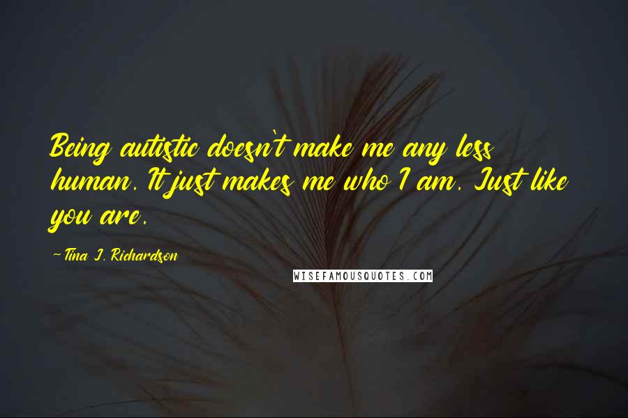 Tina J. Richardson Quotes: Being autistic doesn't make me any less human. It just makes me who I am. Just like you are.