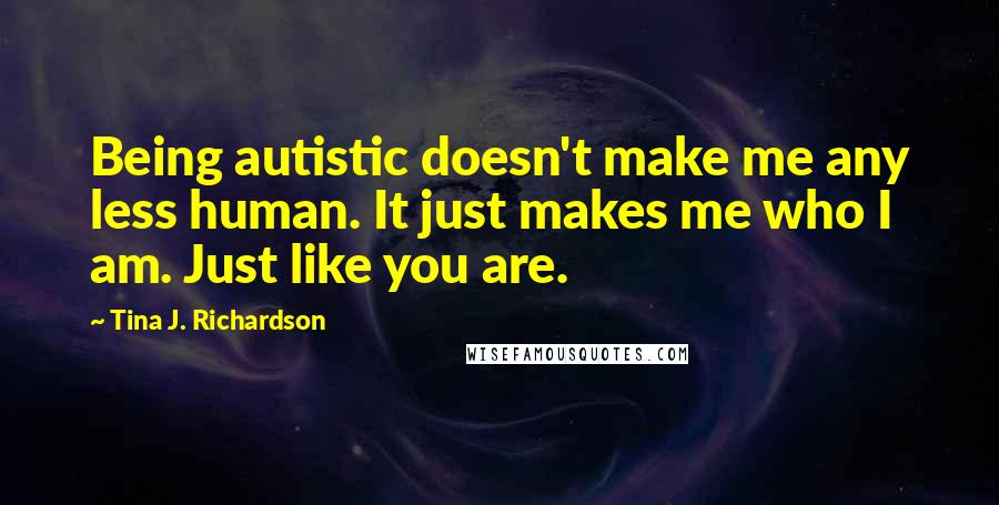 Tina J. Richardson Quotes: Being autistic doesn't make me any less human. It just makes me who I am. Just like you are.