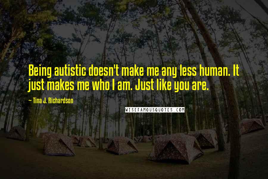 Tina J. Richardson Quotes: Being autistic doesn't make me any less human. It just makes me who I am. Just like you are.