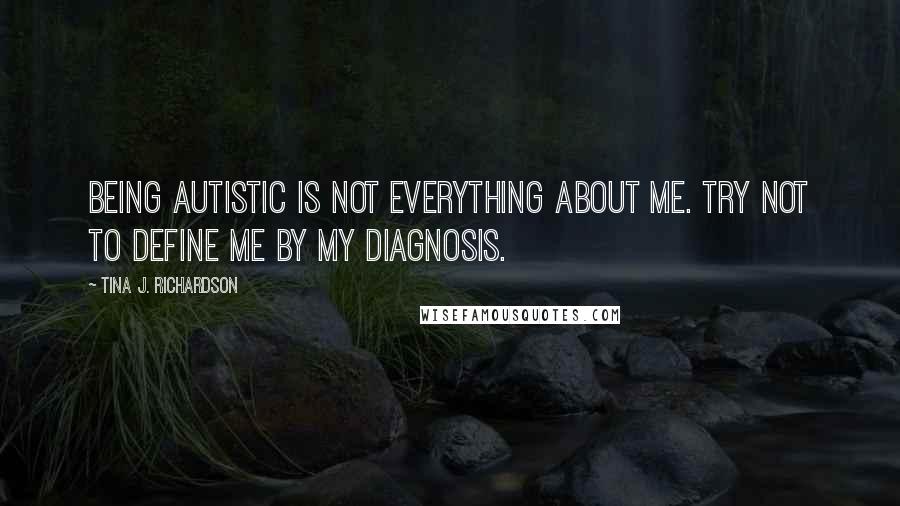 Tina J. Richardson Quotes: Being autistic is not everything about me. Try not to define me by my diagnosis.