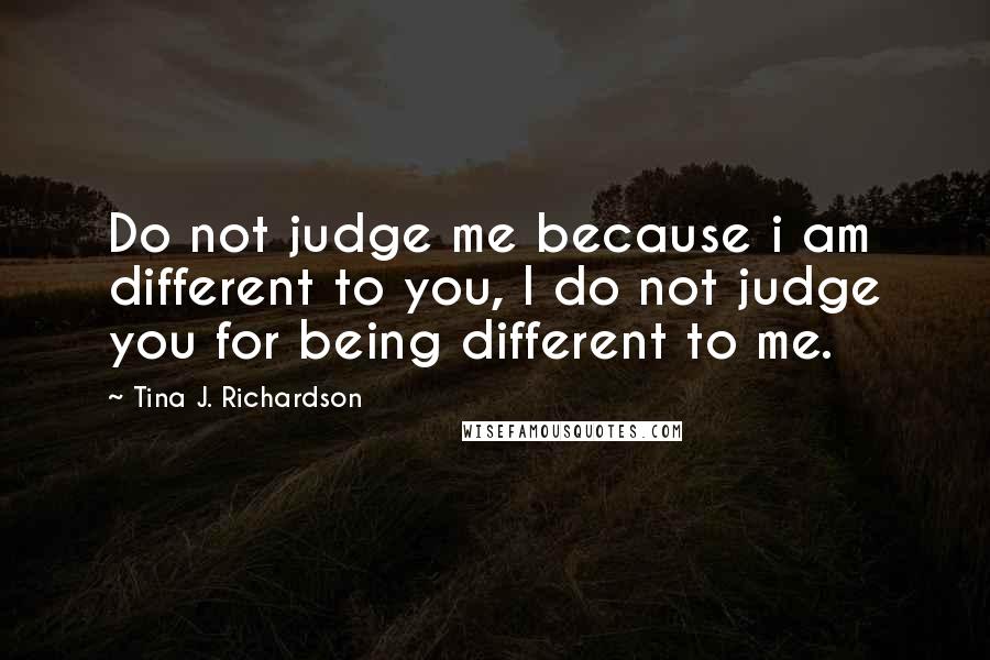 Tina J. Richardson Quotes: Do not judge me because i am different to you, I do not judge you for being different to me.