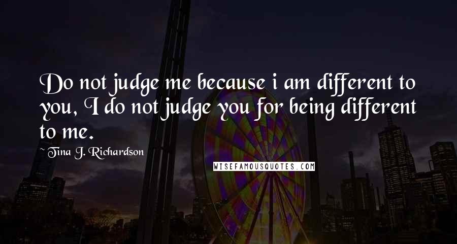 Tina J. Richardson Quotes: Do not judge me because i am different to you, I do not judge you for being different to me.