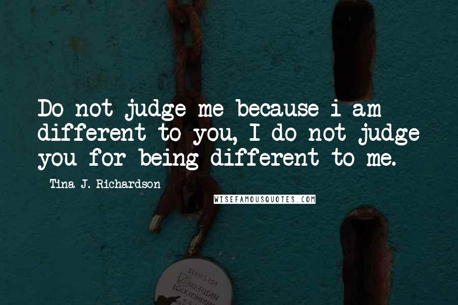 Tina J. Richardson Quotes: Do not judge me because i am different to you, I do not judge you for being different to me.