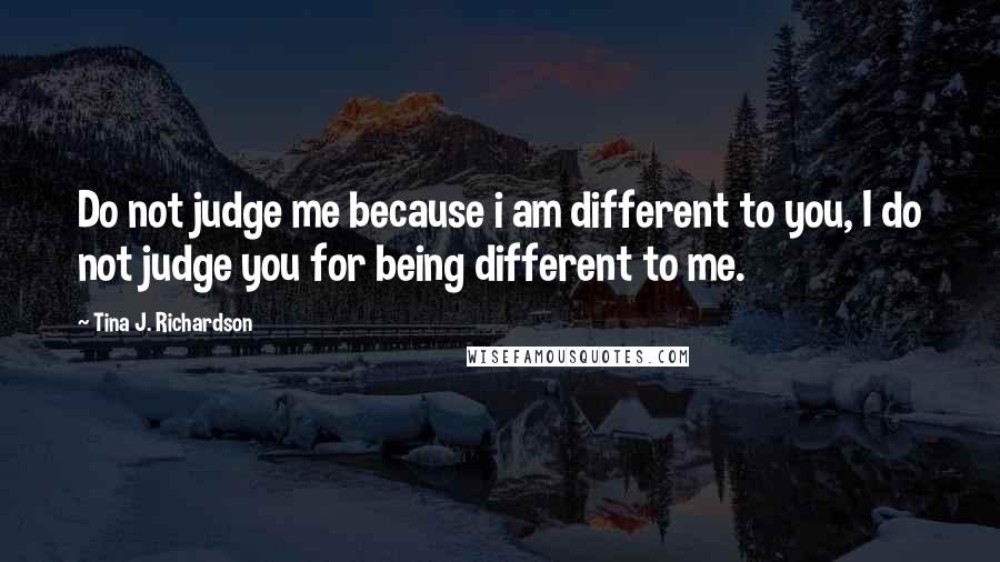 Tina J. Richardson Quotes: Do not judge me because i am different to you, I do not judge you for being different to me.