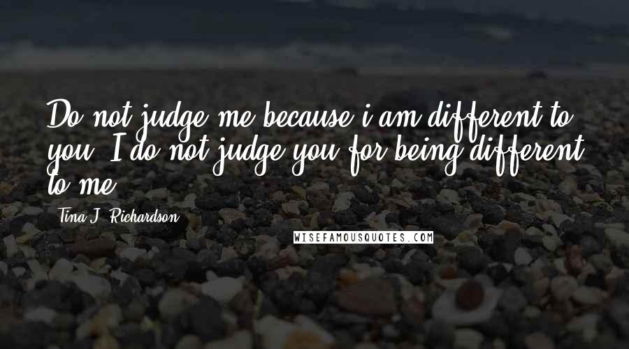 Tina J. Richardson Quotes: Do not judge me because i am different to you, I do not judge you for being different to me.