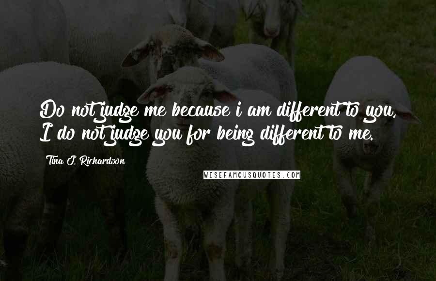 Tina J. Richardson Quotes: Do not judge me because i am different to you, I do not judge you for being different to me.