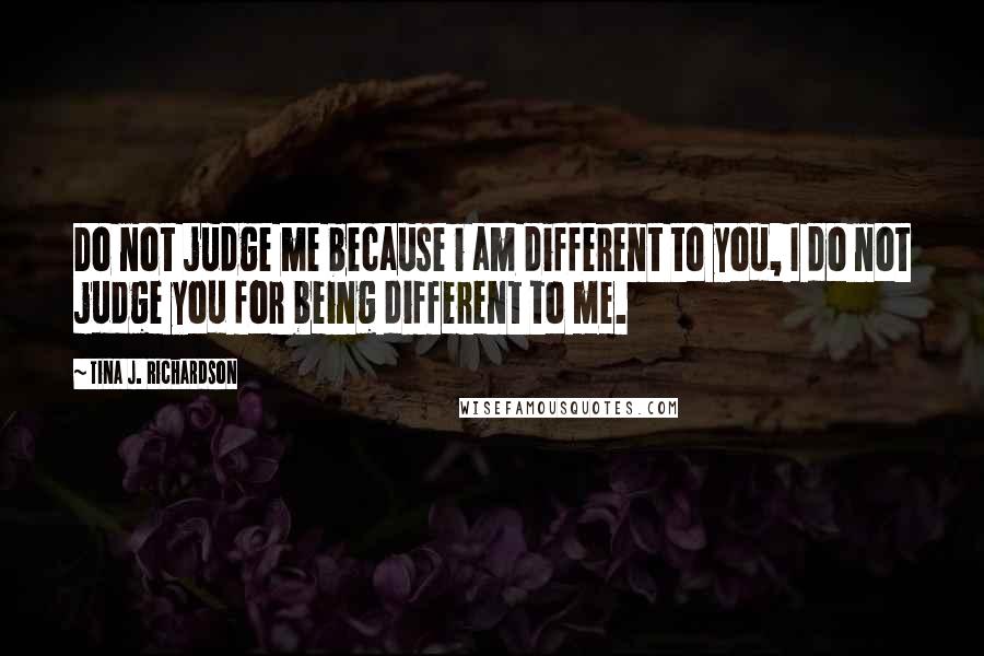 Tina J. Richardson Quotes: Do not judge me because i am different to you, I do not judge you for being different to me.