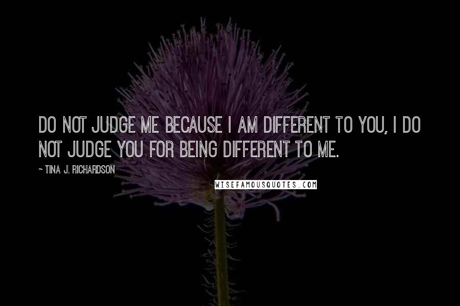 Tina J. Richardson Quotes: Do not judge me because i am different to you, I do not judge you for being different to me.