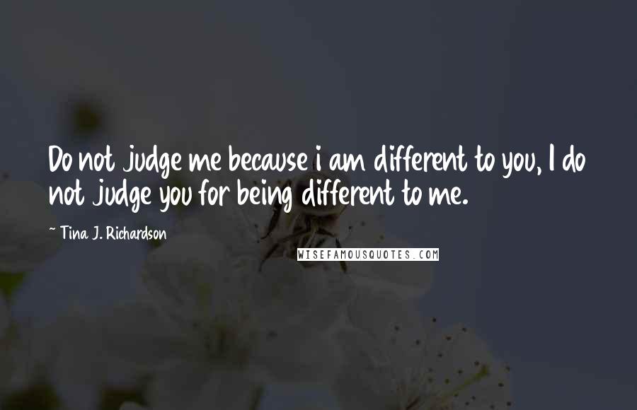 Tina J. Richardson Quotes: Do not judge me because i am different to you, I do not judge you for being different to me.