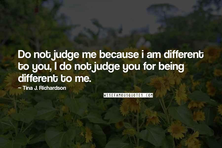 Tina J. Richardson Quotes: Do not judge me because i am different to you, I do not judge you for being different to me.