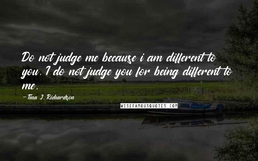 Tina J. Richardson Quotes: Do not judge me because i am different to you, I do not judge you for being different to me.