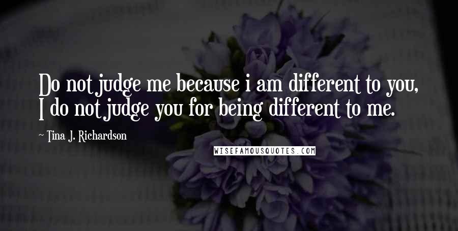 Tina J. Richardson Quotes: Do not judge me because i am different to you, I do not judge you for being different to me.