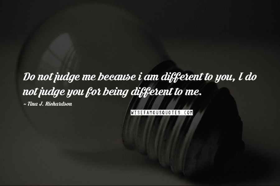 Tina J. Richardson Quotes: Do not judge me because i am different to you, I do not judge you for being different to me.