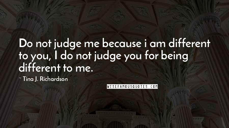 Tina J. Richardson Quotes: Do not judge me because i am different to you, I do not judge you for being different to me.