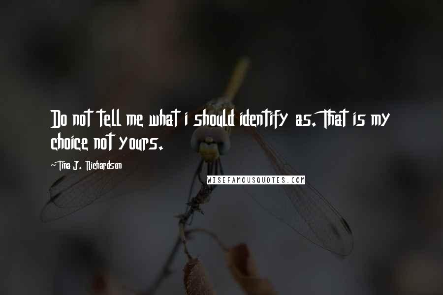 Tina J. Richardson Quotes: Do not tell me what i should identify as. That is my choice not yours.