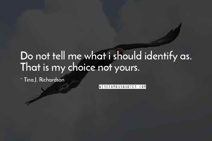 Tina J. Richardson Quotes: Do not tell me what i should identify as. That is my choice not yours.