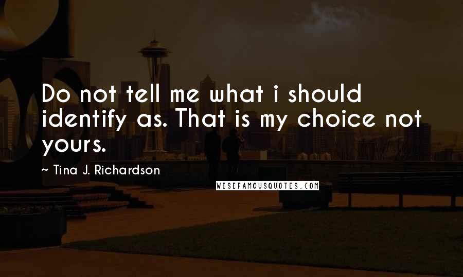 Tina J. Richardson Quotes: Do not tell me what i should identify as. That is my choice not yours.