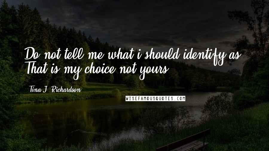 Tina J. Richardson Quotes: Do not tell me what i should identify as. That is my choice not yours.