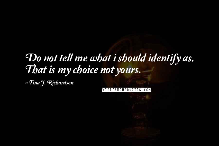 Tina J. Richardson Quotes: Do not tell me what i should identify as. That is my choice not yours.